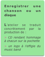 Enregistrer une chanson ou un disque

L’atelier se traduit concrètement par la production de : 
> CD rendant hommage à chacun sur la pochette 
> un logo à l’effigie du music band