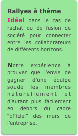 Rallyes à thème
Idéal dans le cas de rachat ou de fusion de société pour connecter entre les collaborateurs de différents horizons.

Notre expérience à prouver que l’envie de gagner d’une équipe soude les membres naturellement et d’autant plus facilement en dehors du cadre “officiel” des murs de l’entreprise.